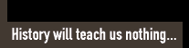 History will teach us nothing...