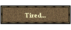 Tired...