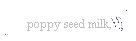    poppy seed milk,