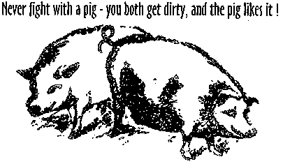 Never fight with a pig - you both get dirty, and the pig likes it!