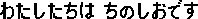 watasitatiwa tinosiodesu