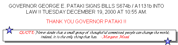 Picture caption; Governor George E. Pataki signs Bills S674b/A1131b into law!! Tuesday December 19, 2000 at 11:55 am. Thank You Governor Pataki!! Followed by; Quote, Never doubt that a small group of thoughtful committed people can change the world; indeed, it is the only thing that has. -Margaret Mead